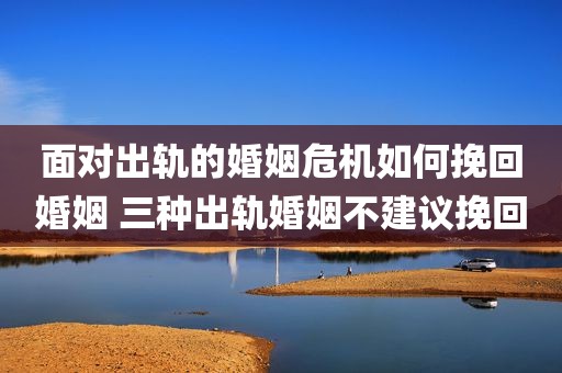 面对出轨的婚姻危机如何挽回婚姻 三种出轨婚姻不建议挽回