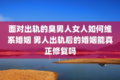 面对出轨的臭男人女人如何维系婚姻 男人出轨后的婚姻能真正修复吗