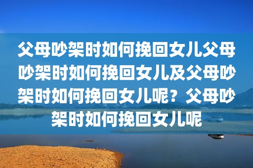 父母吵架时如何挽回女儿父母吵架时如何挽回女儿及父母吵架时如何挽回女儿呢？父母吵架时如何挽回女儿呢