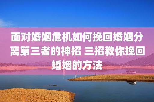 面对婚姻危机如何挽回婚姻分离第三者的神招 三招教你挽回婚姻的方法