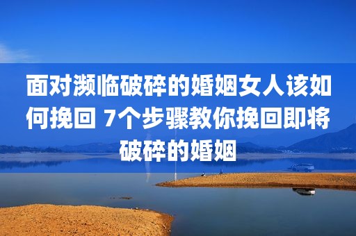 面对濒临破碎的婚姻女人该如何挽回 7个步骤教你挽回即将破碎的婚姻