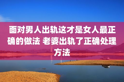 面对男人出轨这才是女人最正确的做法 老婆出轨了正确处理方法