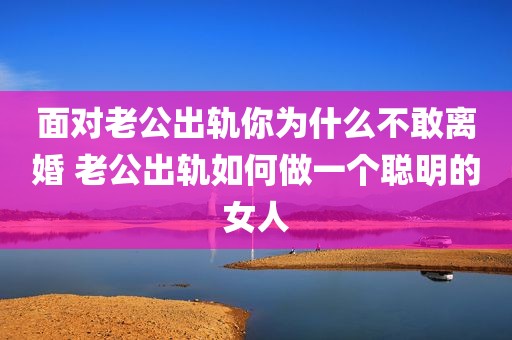 面对老公出轨你为什么不敢离婚 老公出轨如何做一个聪明的女人