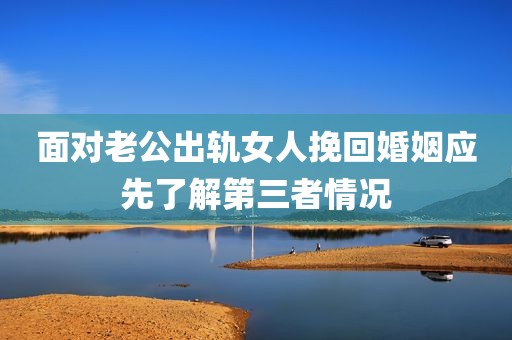 面对老公出轨女人挽回婚姻应先了解第三者情况