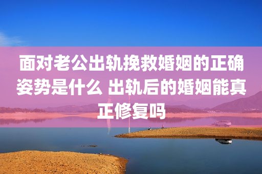 面对老公出轨挽救婚姻的正确姿势是什么 出轨后的婚姻能真正修复吗