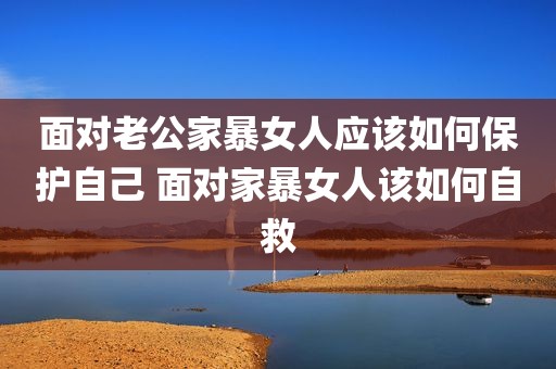 面对老公家暴女人应该如何保护自己 面对家暴女人该如何自救