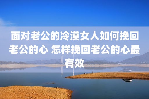 面对老公的冷漠女人如何挽回老公的心 怎样挽回老公的心最有效