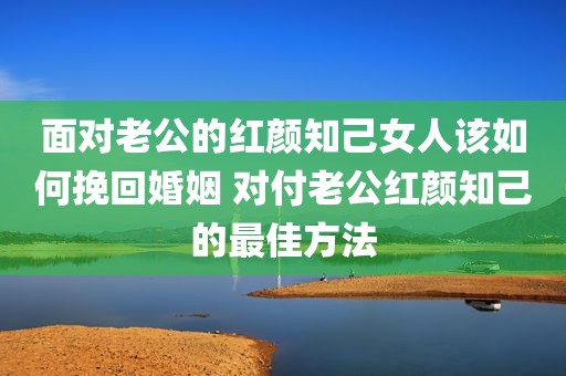 面对老公的红颜知己女人该如何挽回婚姻 对付老公红颜知己的最佳方法