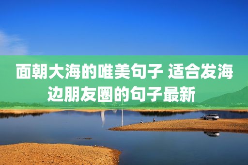 面朝大海的唯美句子 适合发海边朋友圈的句子最新 