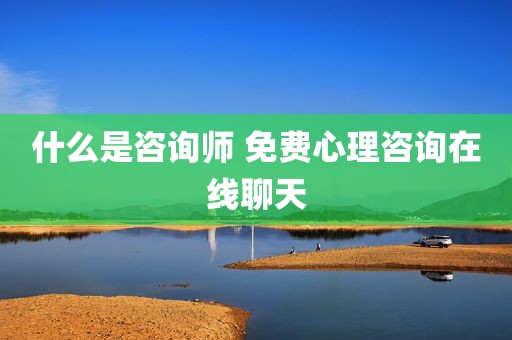 什么是咨询师 免费心理咨询在线聊天