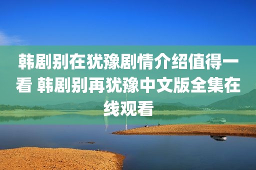 韩剧别在犹豫剧情介绍值得一看 韩剧别再犹豫中文版全集在线观看