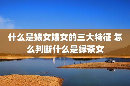 什么是婊女婊女的三大特征 怎么判断什么是绿茶女