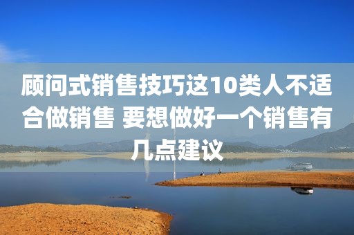 顾问式销售技巧这10类人不适合做销售 要想做好一个销售有几点建议