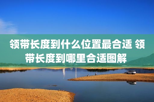 领带长度到什么位置最合适 领带长度到哪里合适图解 