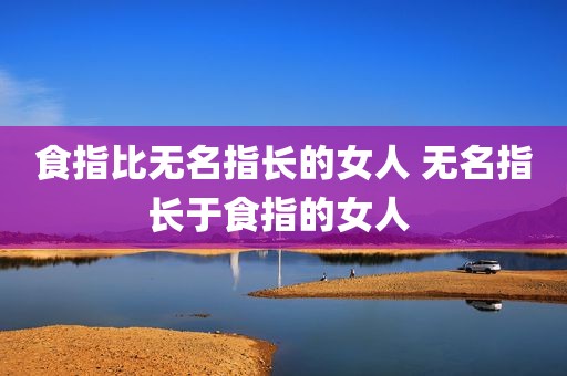 食指比无名指长的女人 无名指长于食指的女人 