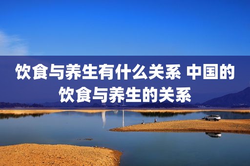饮食与养生有什么关系 中国的饮食与养生的关系