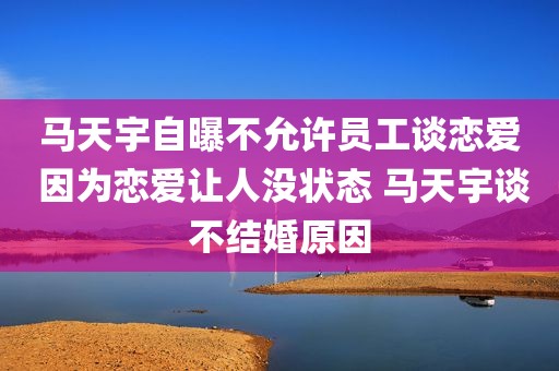 马天宇自曝不允许员工谈恋爱 因为恋爱让人没状态 马天宇谈不结婚原因