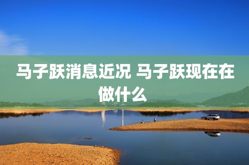 马子跃消息近况 马子跃现在在做什么 