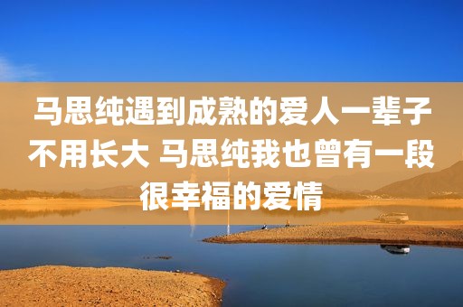 马思纯遇到成熟的爱人一辈子不用长大 马思纯我也曾有一段很幸福的爱情