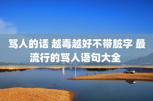 骂人的话 越毒越好不带脏字 最流行的骂人语句大全 
