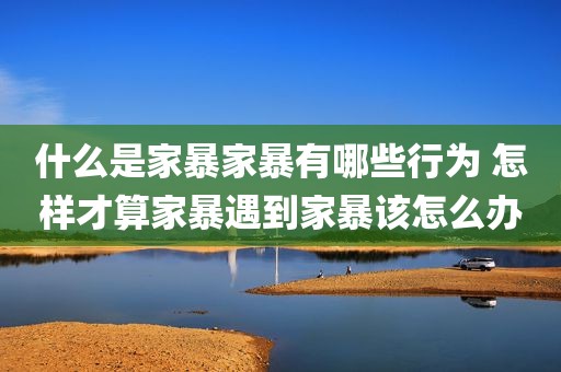 什么是家暴家暴有哪些行为 怎样才算家暴遇到家暴该怎么办