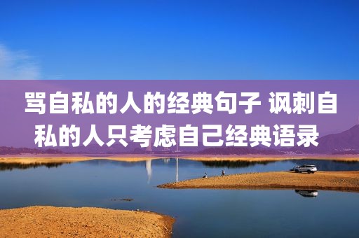 骂自私的人的经典句子 讽刺自私的人只考虑自己经典语录 