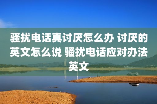 骚扰电话真讨厌怎么办 讨厌的英文怎么说 骚扰电话应对办法英文