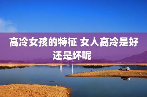 高冷女孩的特征 女人高冷是好还是坏呢 