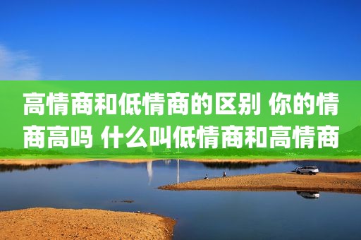 高情商和低情商的区别 你的情商高吗 什么叫低情商和高情商