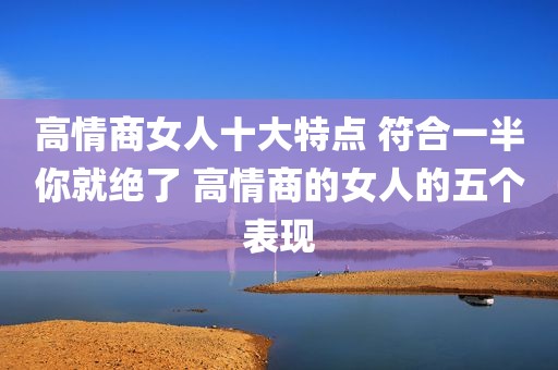高情商女人十大特点 符合一半你就绝了 高情商的女人的五个表现
