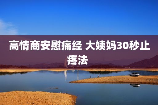 高情商安慰痛经 大姨妈30秒止疼法 