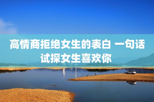 高情商拒绝女生的表白 一句话试探女生喜欢你 