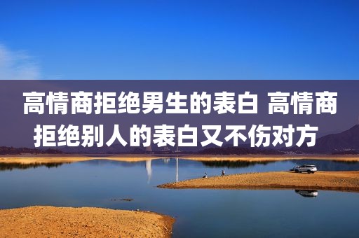 高情商拒绝男生的表白 高情商拒绝别人的表白又不伤对方 