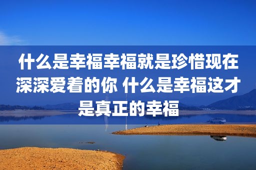 什么是幸福幸福就是珍惜现在深深爱着的你 什么是幸福这才是真正的幸福