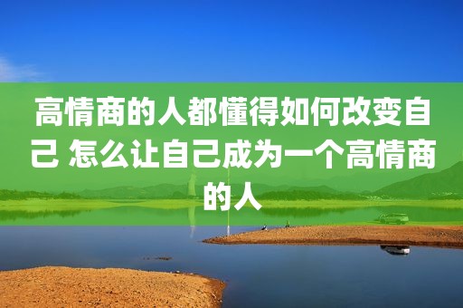高情商的人都懂得如何改变自己 怎么让自己成为一个高情商的人