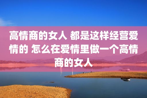 高情商的女人 都是这样经营爱情的 怎么在爱情里做一个高情商的女人