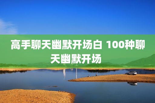 高手聊天幽默开场白 100种聊天幽默开场 