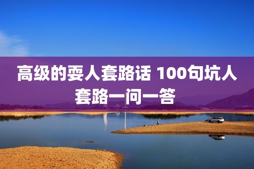 高级的耍人套路话 100句坑人套路一问一答 