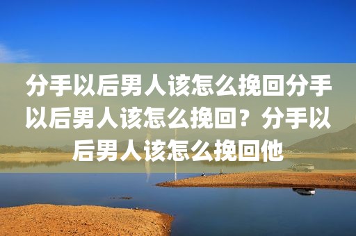 分手以后男人该怎么挽回分手以后男人该怎么挽回？分手以后男人该怎么挽回他