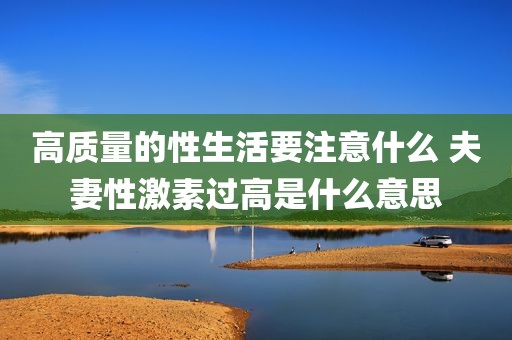 高质量的性生活要注意什么 夫妻性激素过高是什么意思