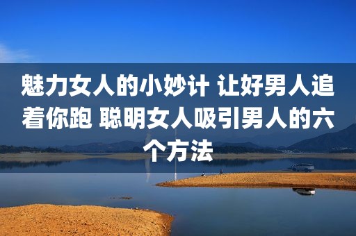 魅力女人的小妙计 让好男人追着你跑 聪明女人吸引男人的六个方法