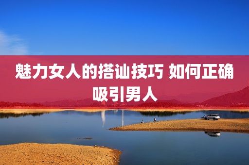 魅力女人的搭讪技巧 如何正确吸引男人
