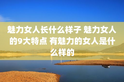 魅力女人长什么样子 魅力女人的9大特点 有魅力的女人是什么样的