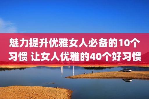 魅力提升优雅女人必备的10个习惯 让女人优雅的40个好习惯