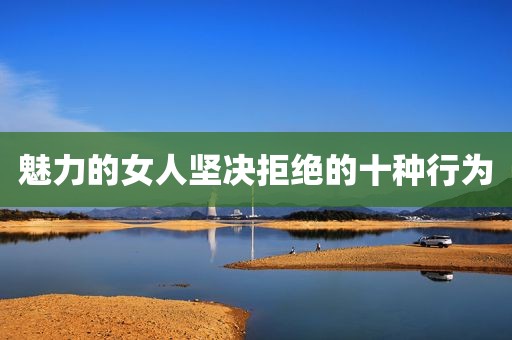 魅力的女人坚决拒绝的十种行为