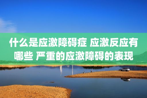 什么是应激障碍症 应激反应有哪些 严重的应激障碍的表现