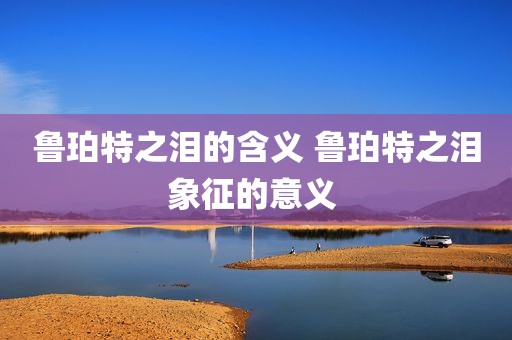 鲁珀特之泪的含义 鲁珀特之泪象征的意义 
