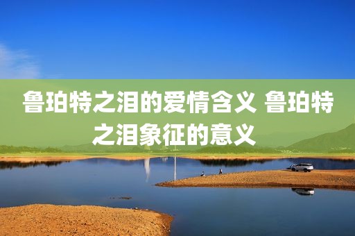 鲁珀特之泪的爱情含义 鲁珀特之泪象征的意义 