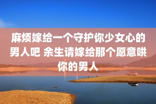 麻烦嫁给一个守护你少女心的男人吧 余生请嫁给那个愿意哄你的男人