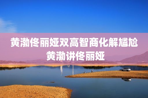 黄渤佟丽娅双高智商化解尴尬 黄渤讲佟丽娅